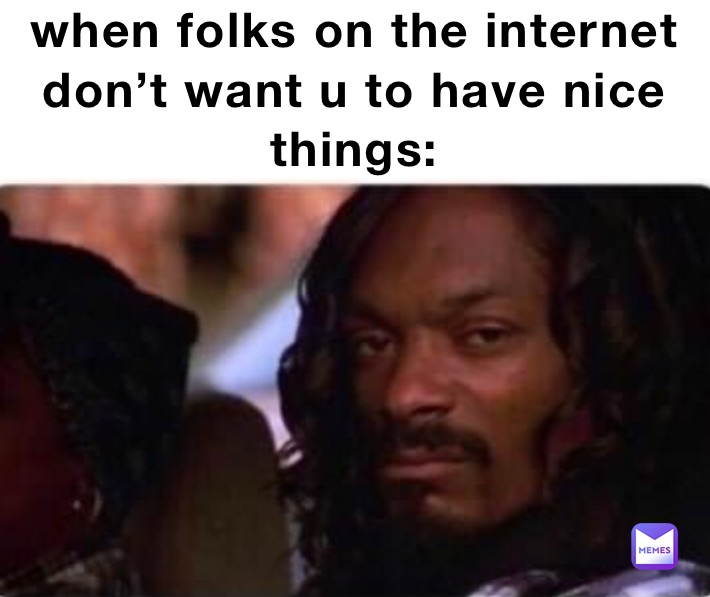 when folks on the internet don’t want u to have nice things: