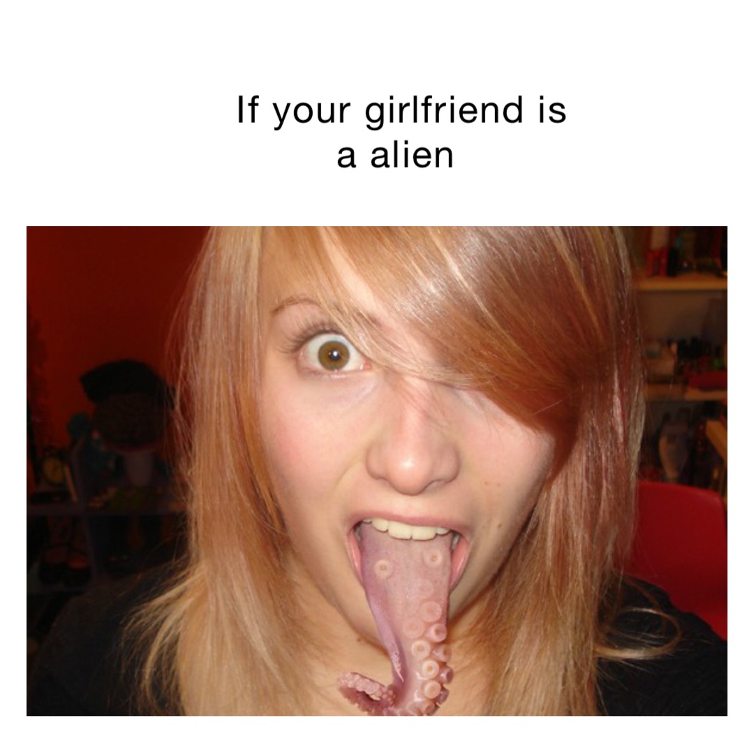 If your girlfriend is a alien