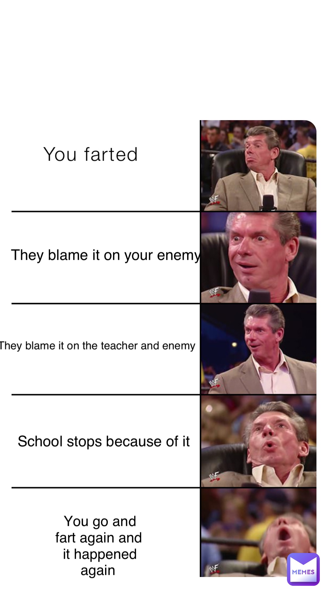 You farted They blame it on your enemy They blame it on the teacher and enemy School stops because of it You go and fart again and it happened again