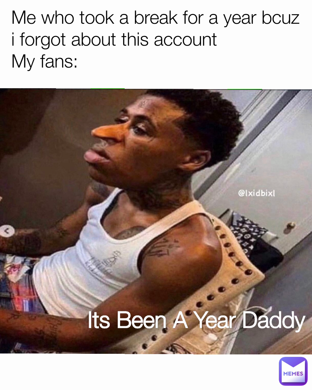 Me who took a break for a year bcuz i forgot about this account
My fans:
 Its Been A Year Daddy