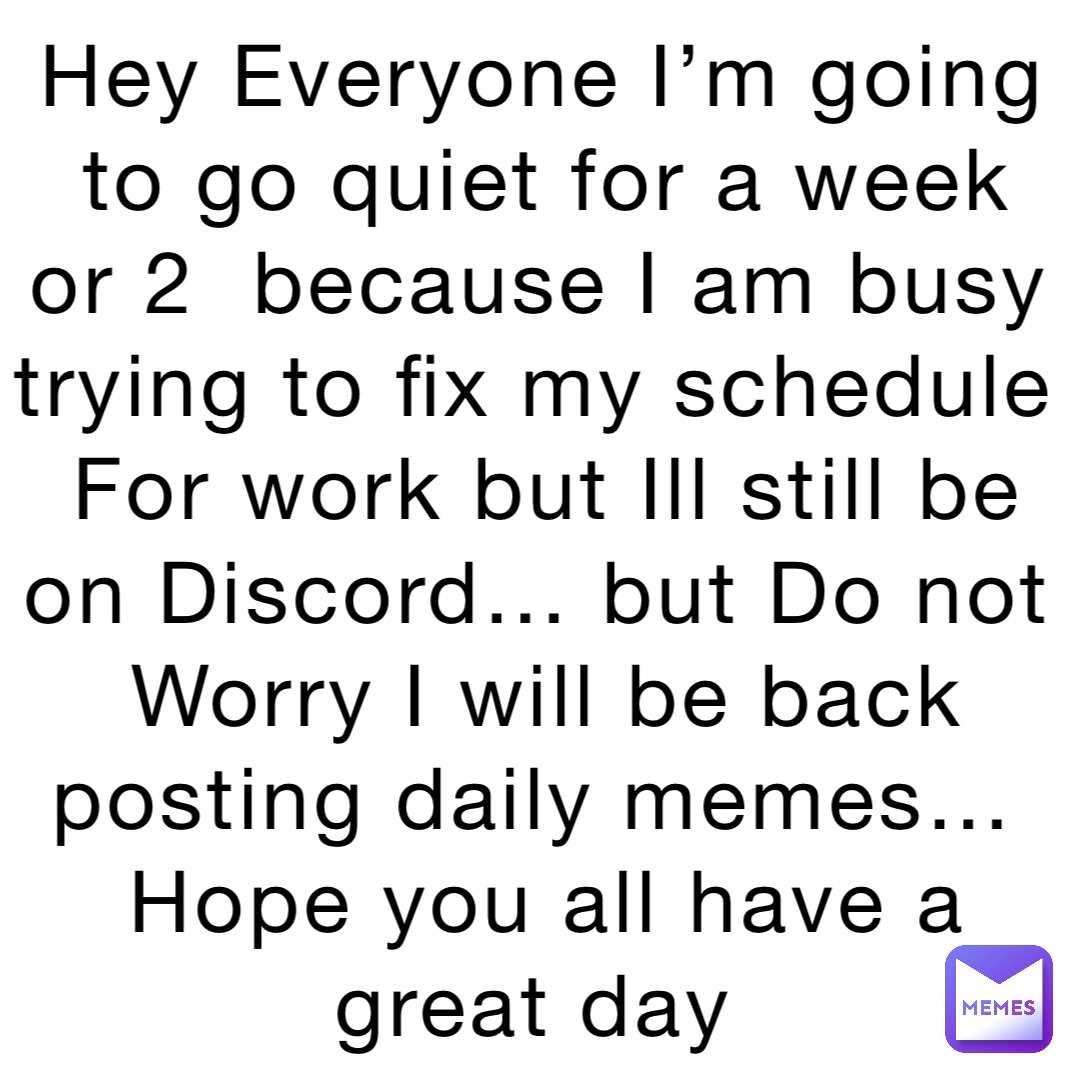 Hey Everyone I’m going to go quiet for a week or 2  because I am busy trying to fix my schedule For work but Ill still be on Discord… but Do not Worry I will be back posting daily memes…
Hope you all have a great day