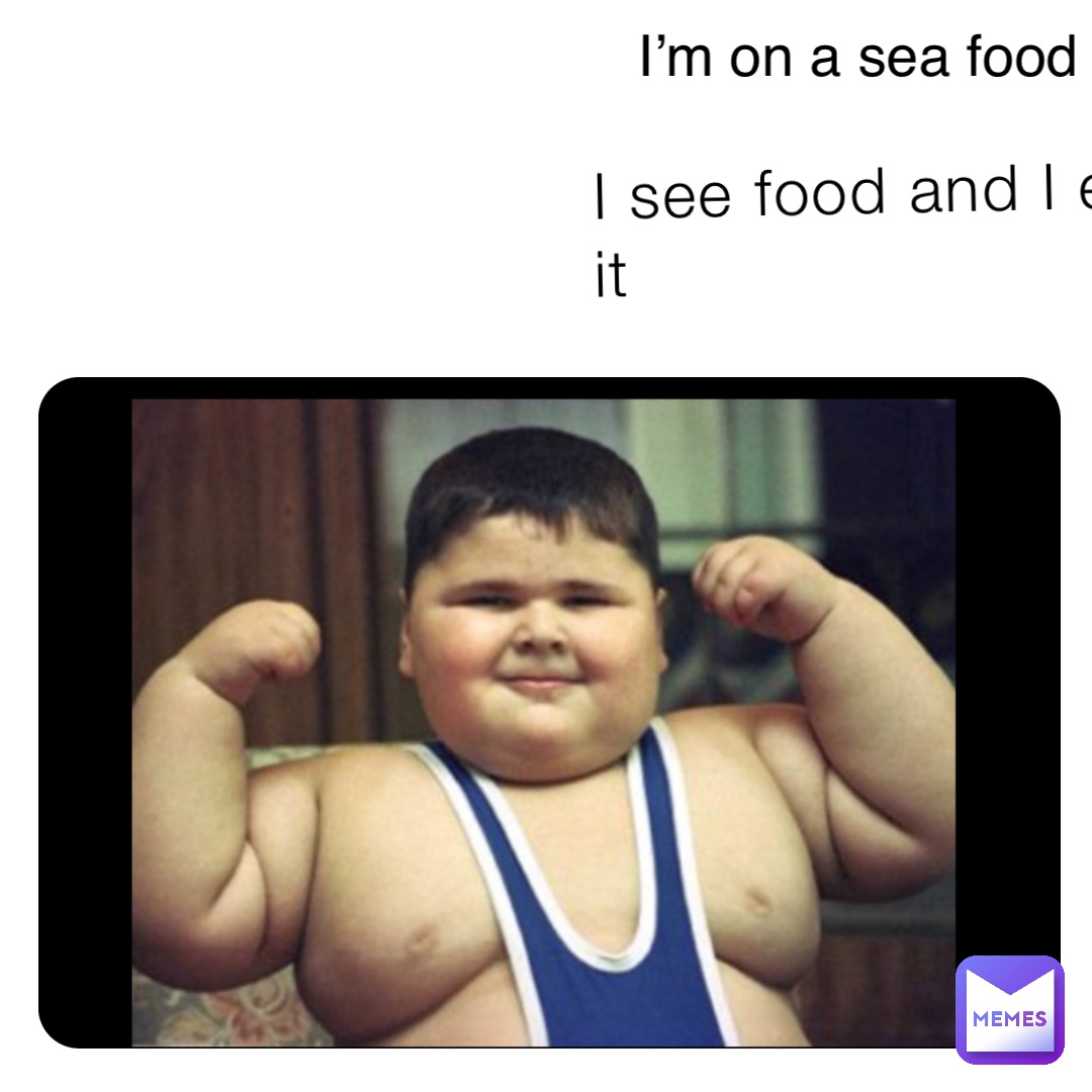 I see food and I eat it I’m on a sea food diet
