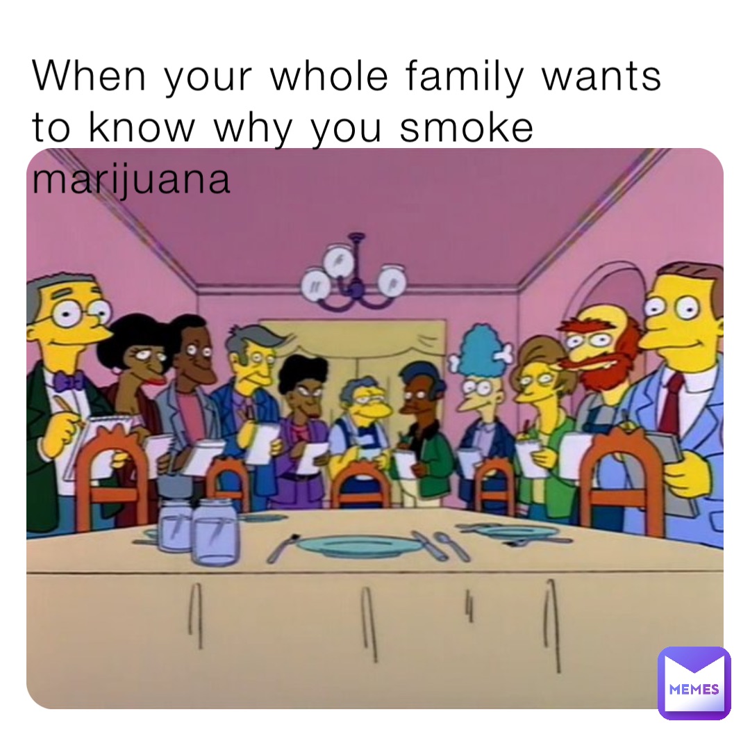 When your whole family wants to know why you smoke marijuana