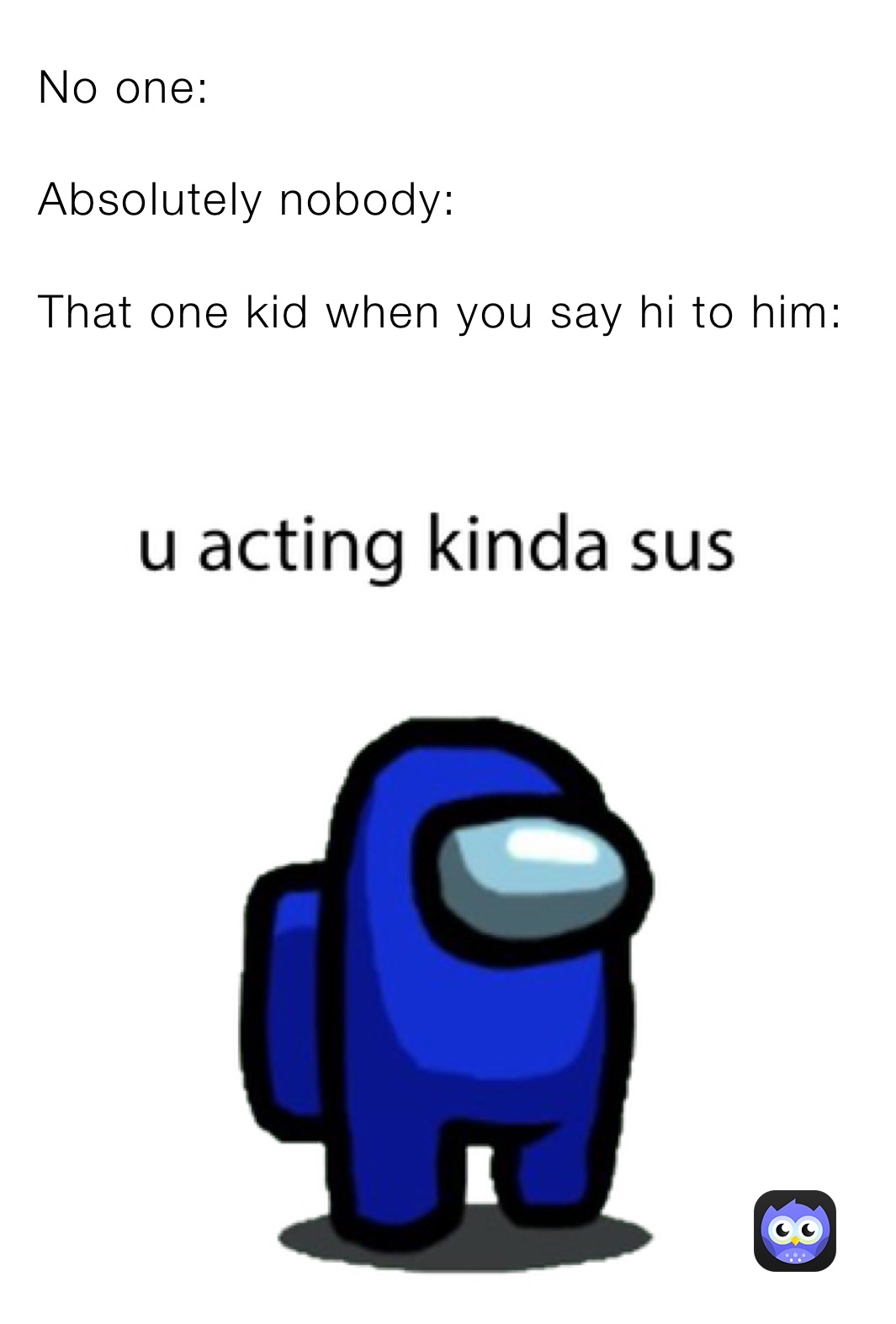 No one:

Absolutely nobody:

That one kid when you say hi to him: