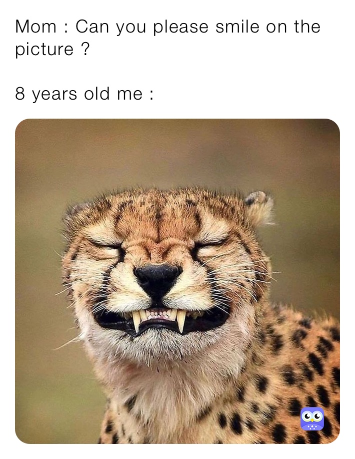 Mom : Can you please smile on the picture ?

8 years old me :