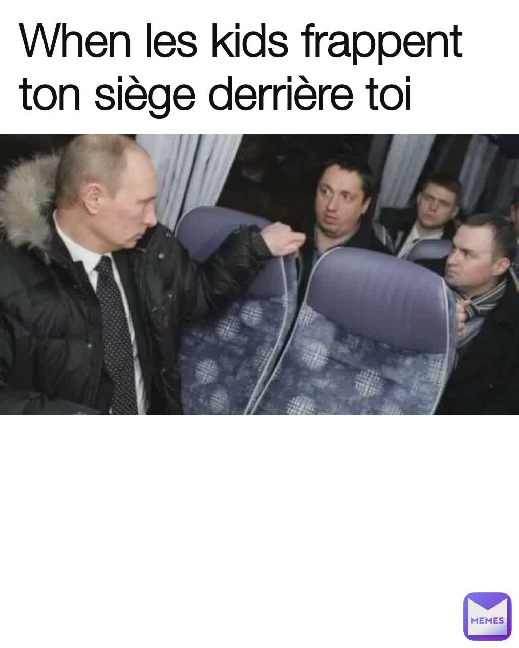 When les kids frappent ton siège derrière toi 