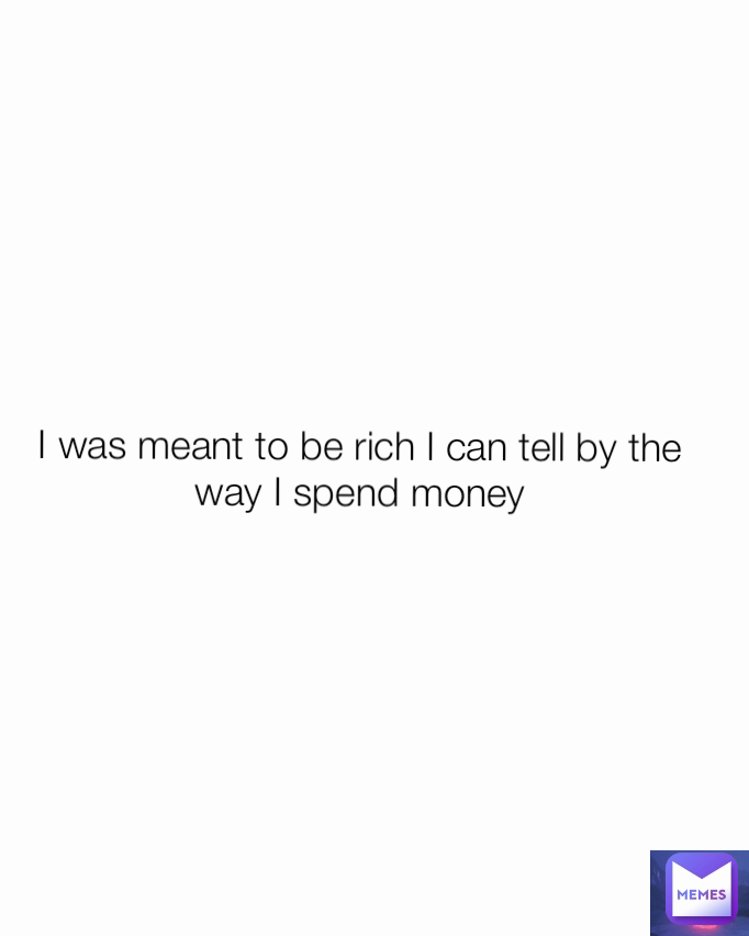 I was meant to be rich I can tell by the way I spend money