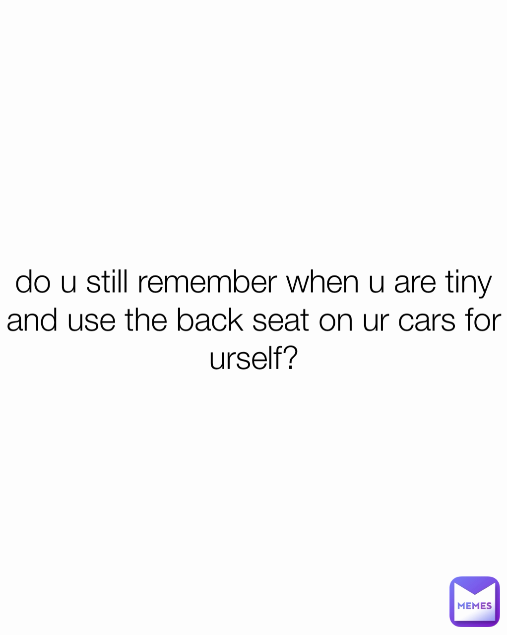 do u still remember when u are tiny and use the back seat on ur cars for urself?