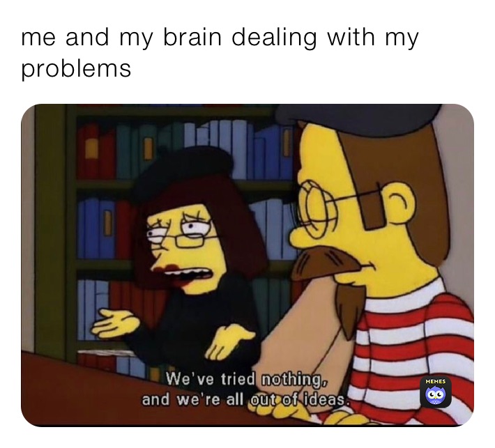 me and my brain dealing with my problems