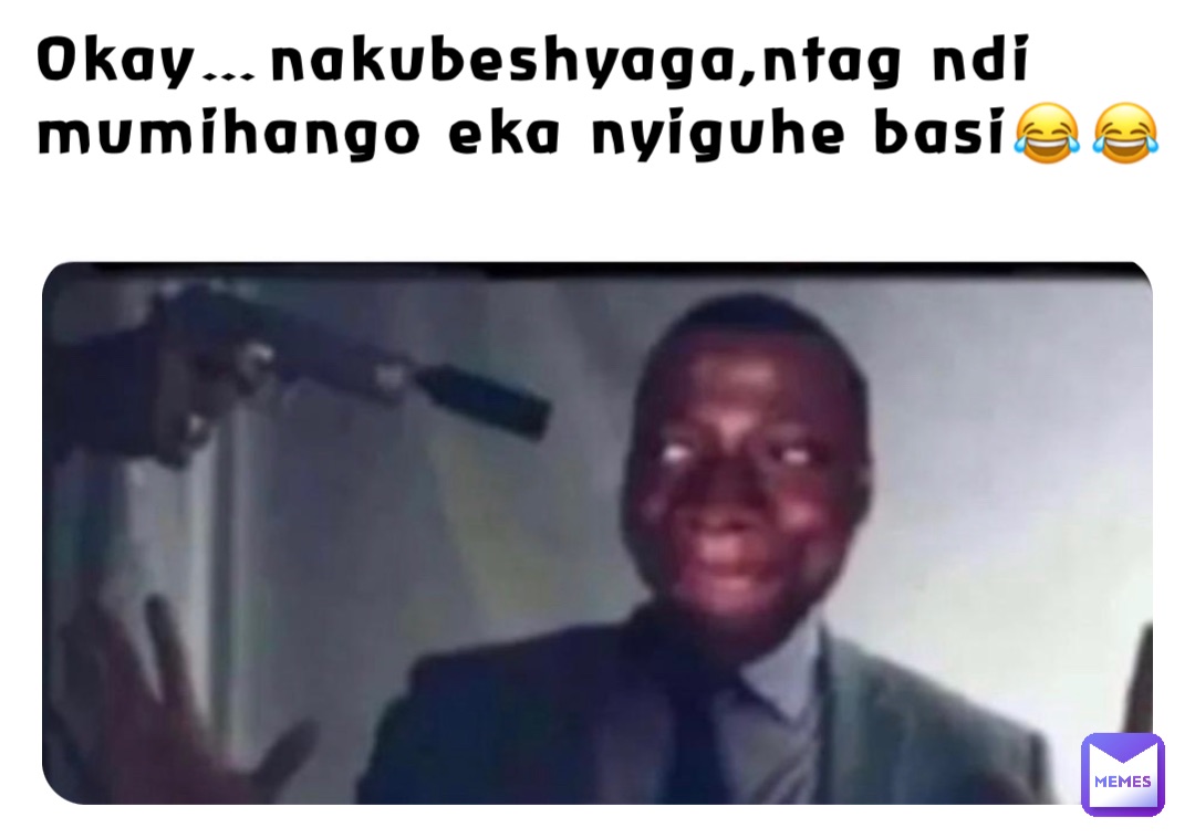 Okay…nakubeshyaga,ntag ndi mumihango eka nyiguhe basi😂😂