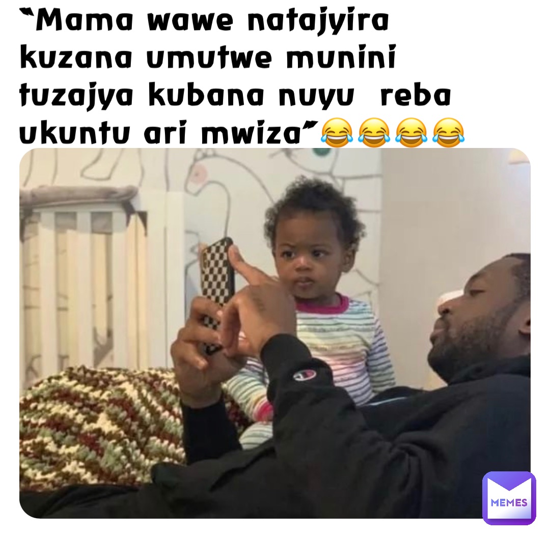 “Mama wawe natajyira kuzana umutwe munini tuzajya kubana nuyu  reba ukuntu ari mwiza”😂😂😂😂