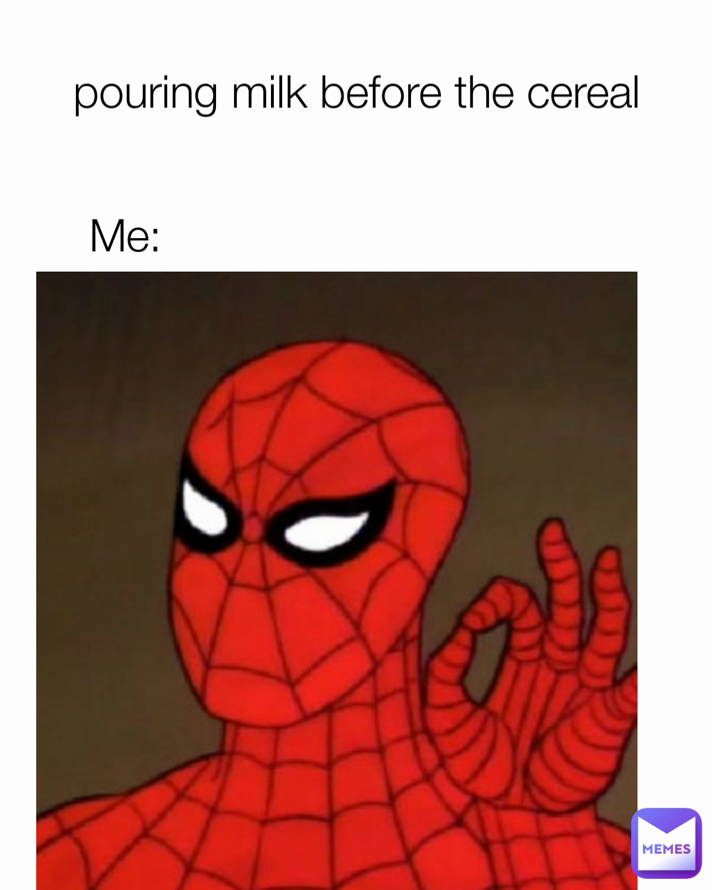 Me: pouring milk before the cereal