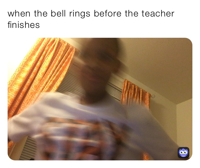 when the bell rings before the teacher finishes | @abcdefgihavetogo | Memes