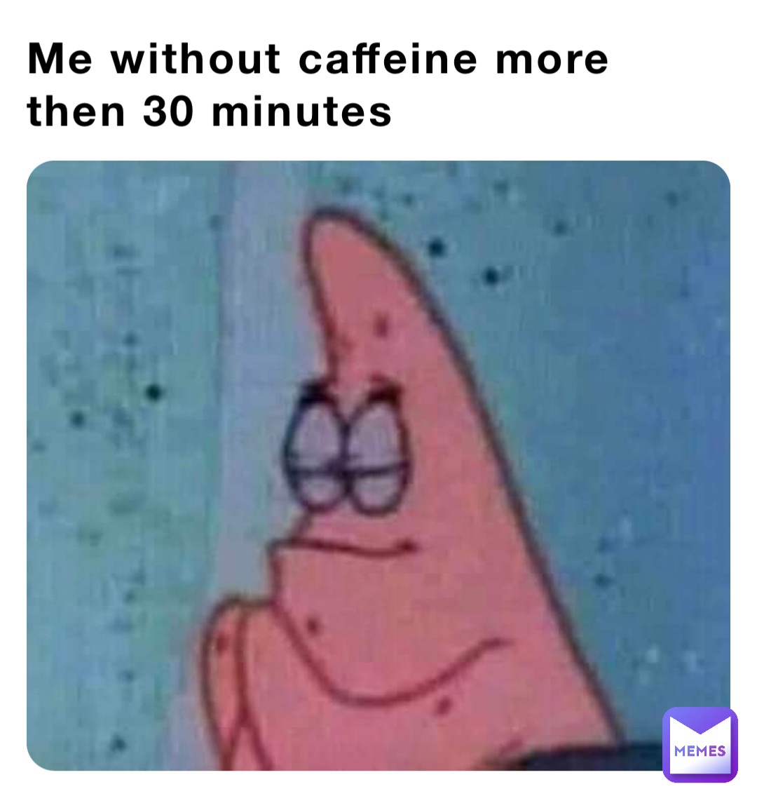 Me without caffeine more then 30 minutes