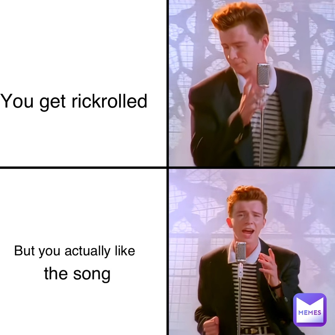 You get rickrolled But you actually like the song
