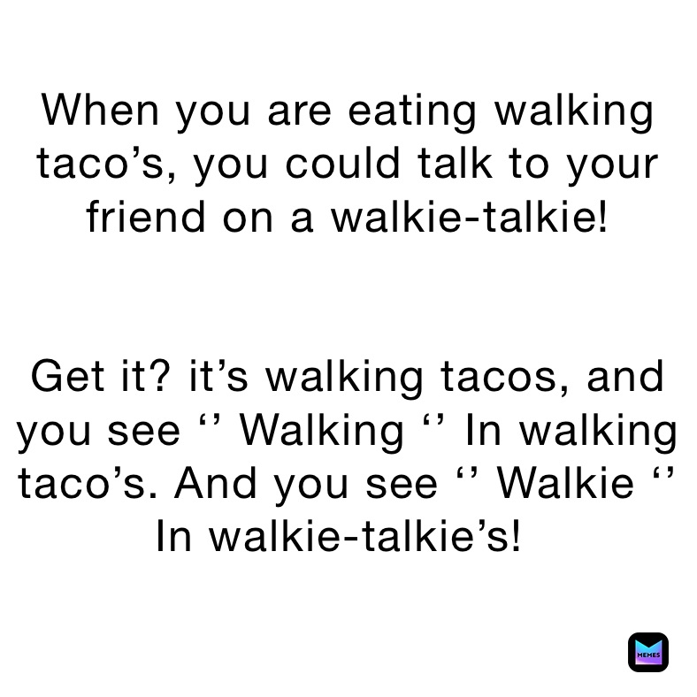 When you are eating walking taco’s, you could talk to your friend on a walkie-talkie! 


Get it? it’s walking tacos, and you see ‘’ Walking ‘’ ￼In walking taco’s. And you see ‘’ Walkie ‘’ In walkie-talkie’s! ￼￼
￼