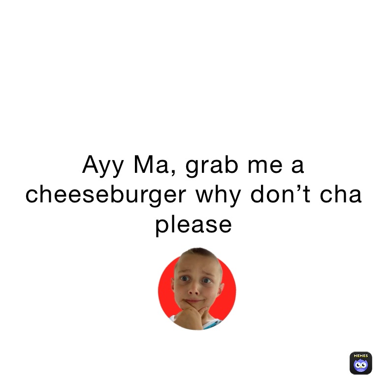 Ayy Ma, grab me a cheeseburger why don’t cha please