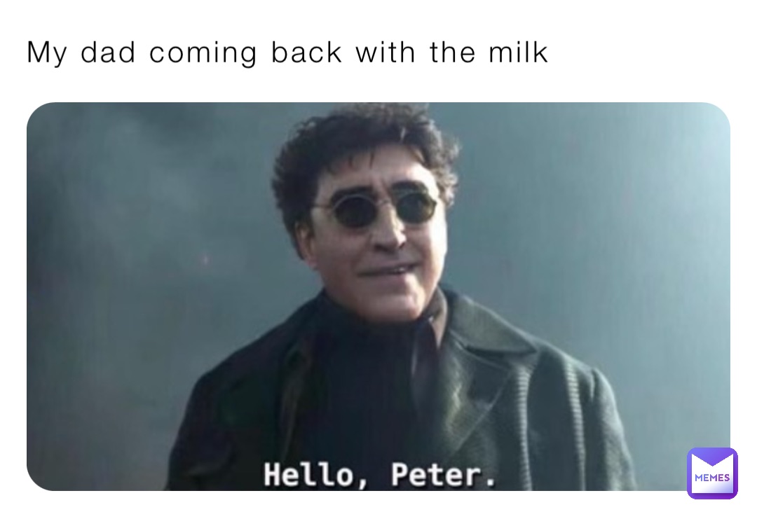 My dad coming back with the milk