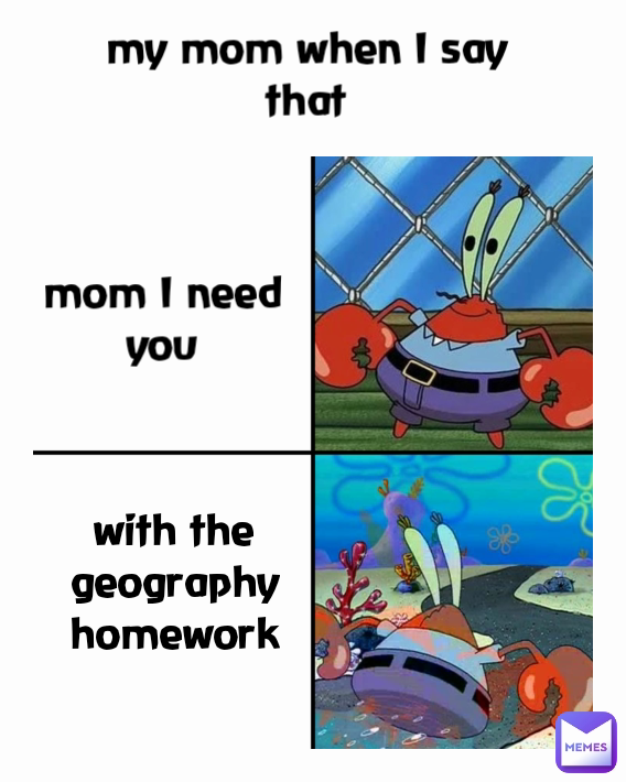 my mom when I say that with the geography homework mom I need you
