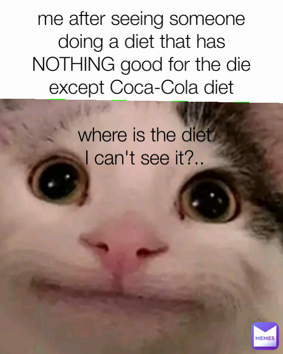 me after seeing someone doing a diet that has NOTHING good for the die except Coca-Cola diet where is the diet I can't see it?..