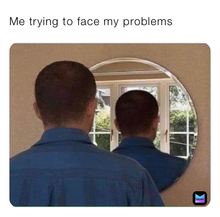 Me trying to face my problems