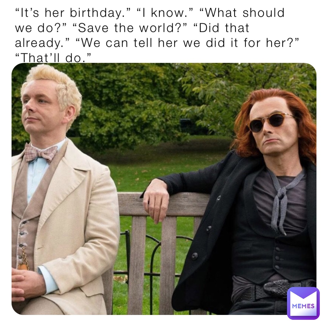 “It’s her birthday.” “I know.” “What should we do?” “Save the world?” “Did that already.” “We can tell her we did it for her?” “That’ll do.”