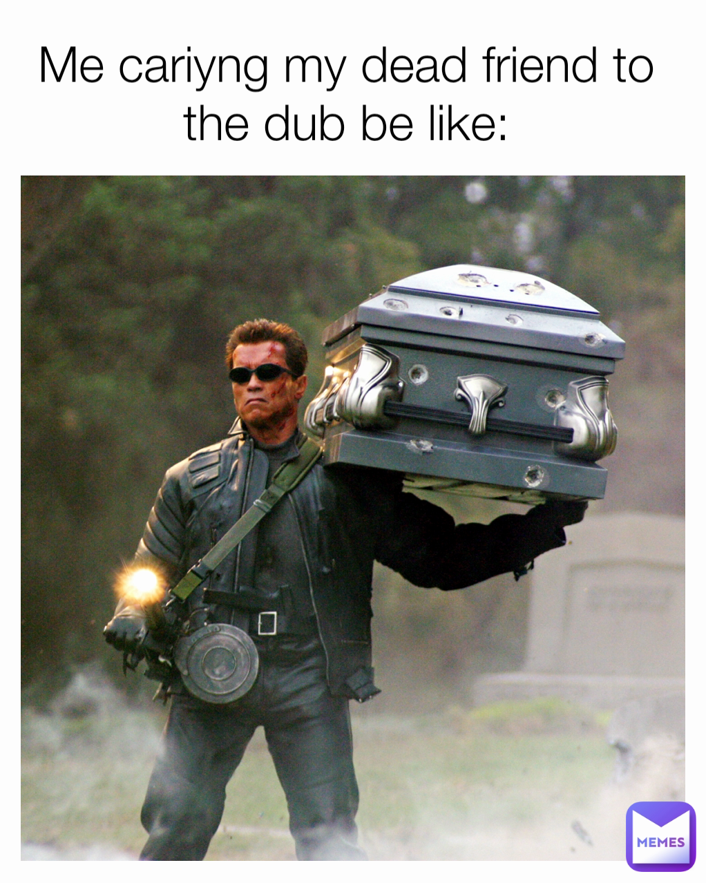 Me cariyng my dead friend to the dub be like: