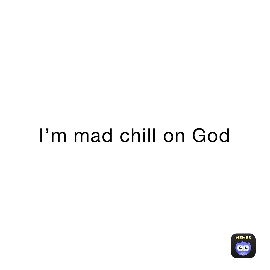 I’m mad chill on God 