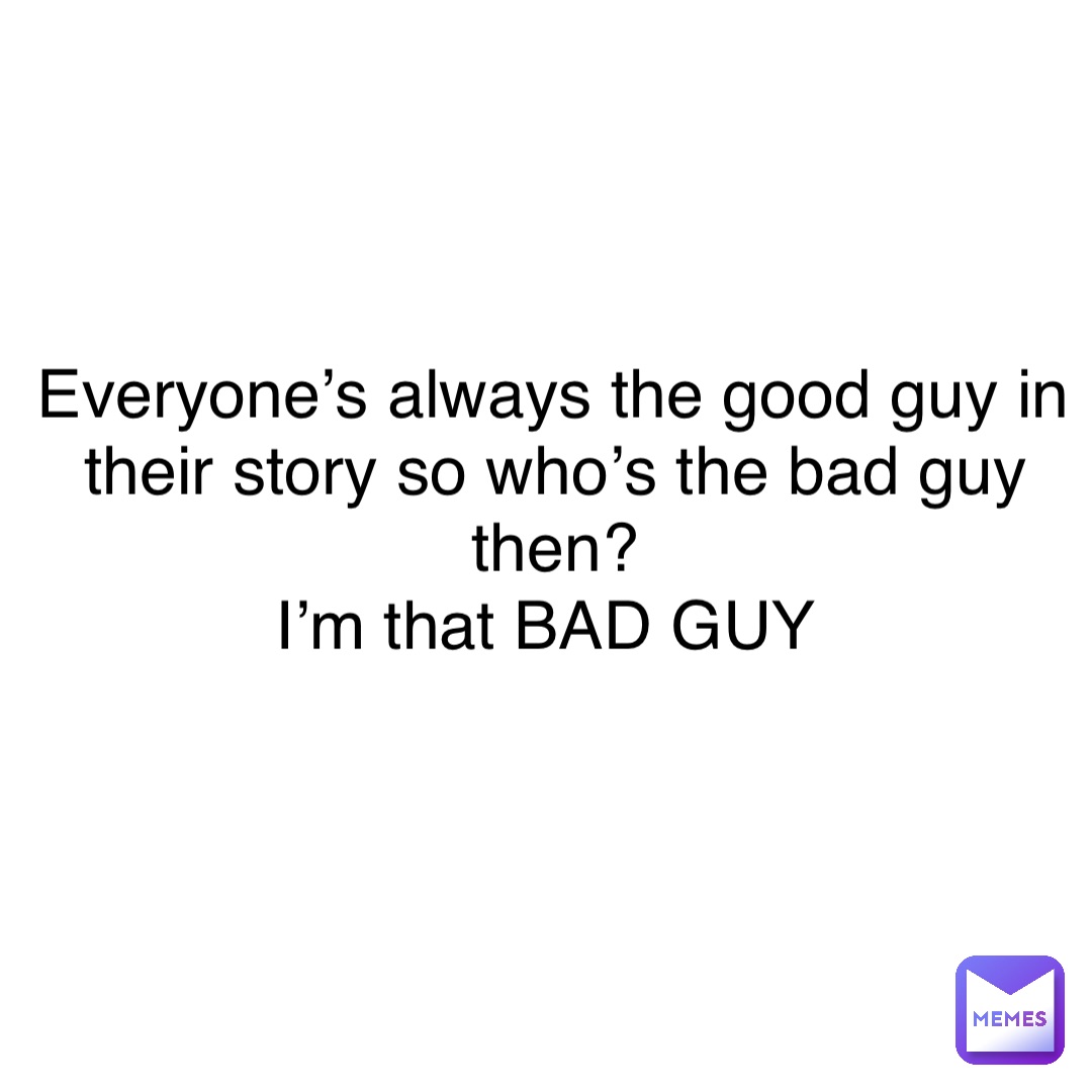 Everyone’s always the good guy in their story so who’s the bad guy them? 
I’m that BAD GUY Everyone’s always the good guy in their story so who’s the bad guy then? 
I’m that BAD GUY