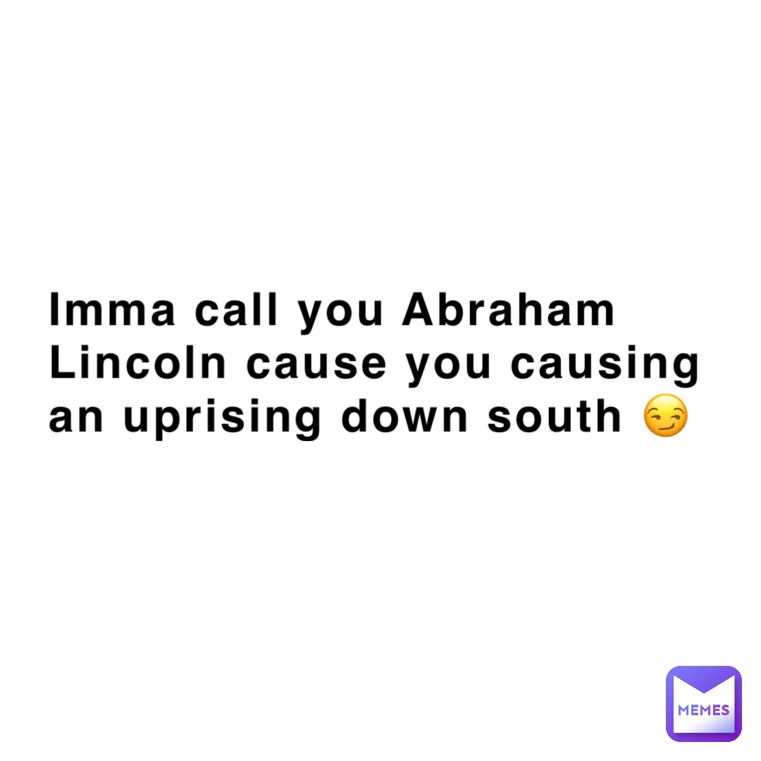 Imma call you Abraham Lincoln cause you causing an uprising down south 😏