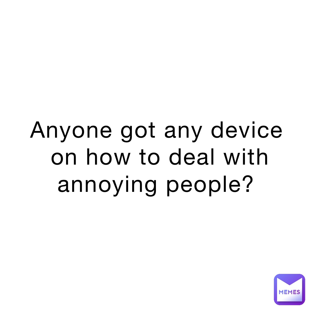 anyone-got-any-device-on-how-to-deal-with-annoying-people-the