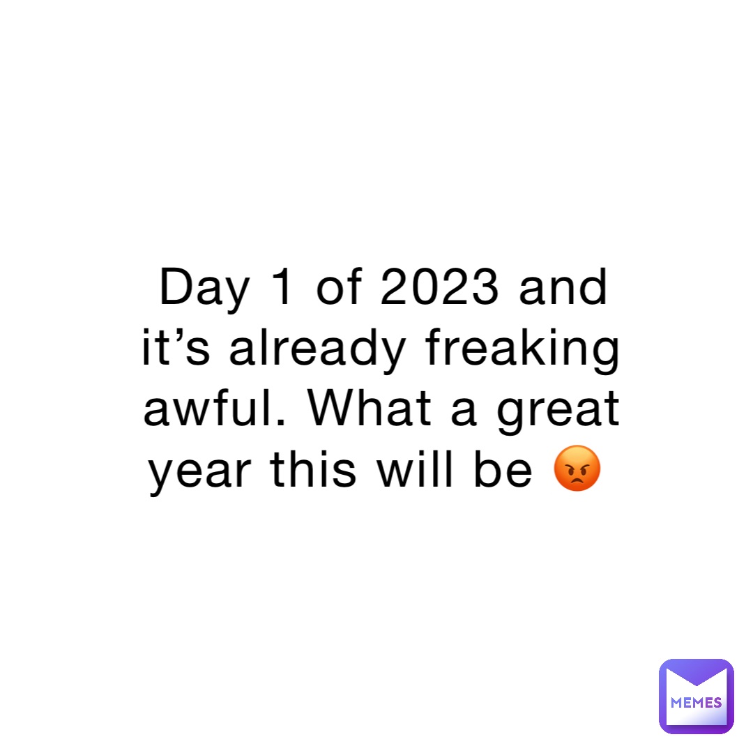 Day 1 of 2023 and it’s already freaking awful. What a great year this will be 😡