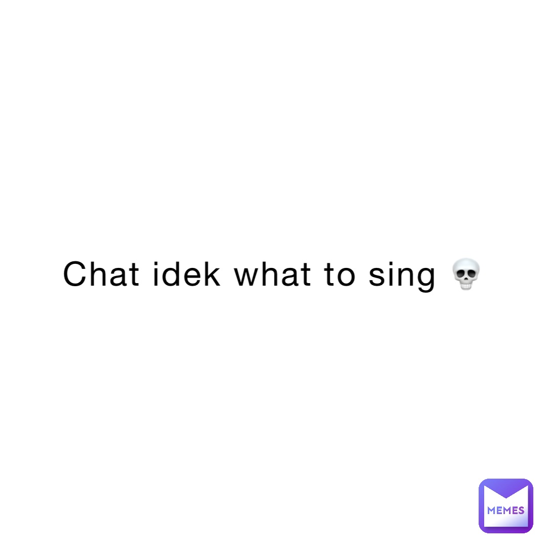 Chat idek what to sing 💀
