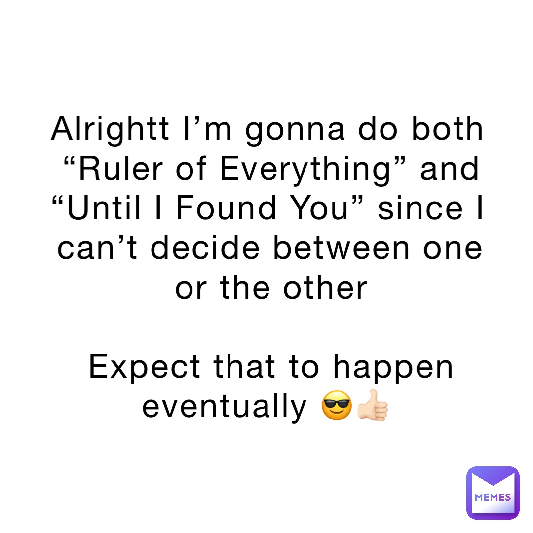 Alrightt I’m gonna do both “Ruler of Everything” and “Until I Found You” since I can’t decide between one or the other 

Expect that to happen eventually 😎👍🏻
