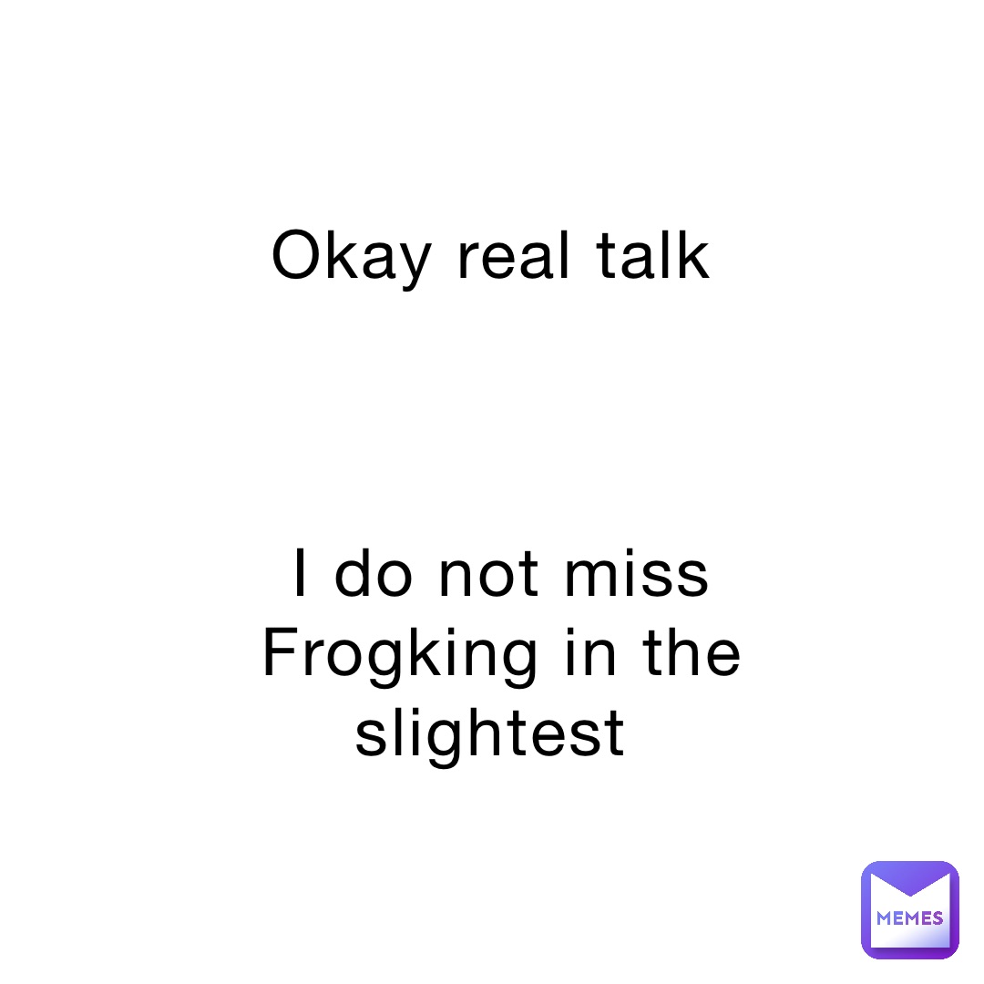 Okay real talk



I do not miss Frogking in the slightest