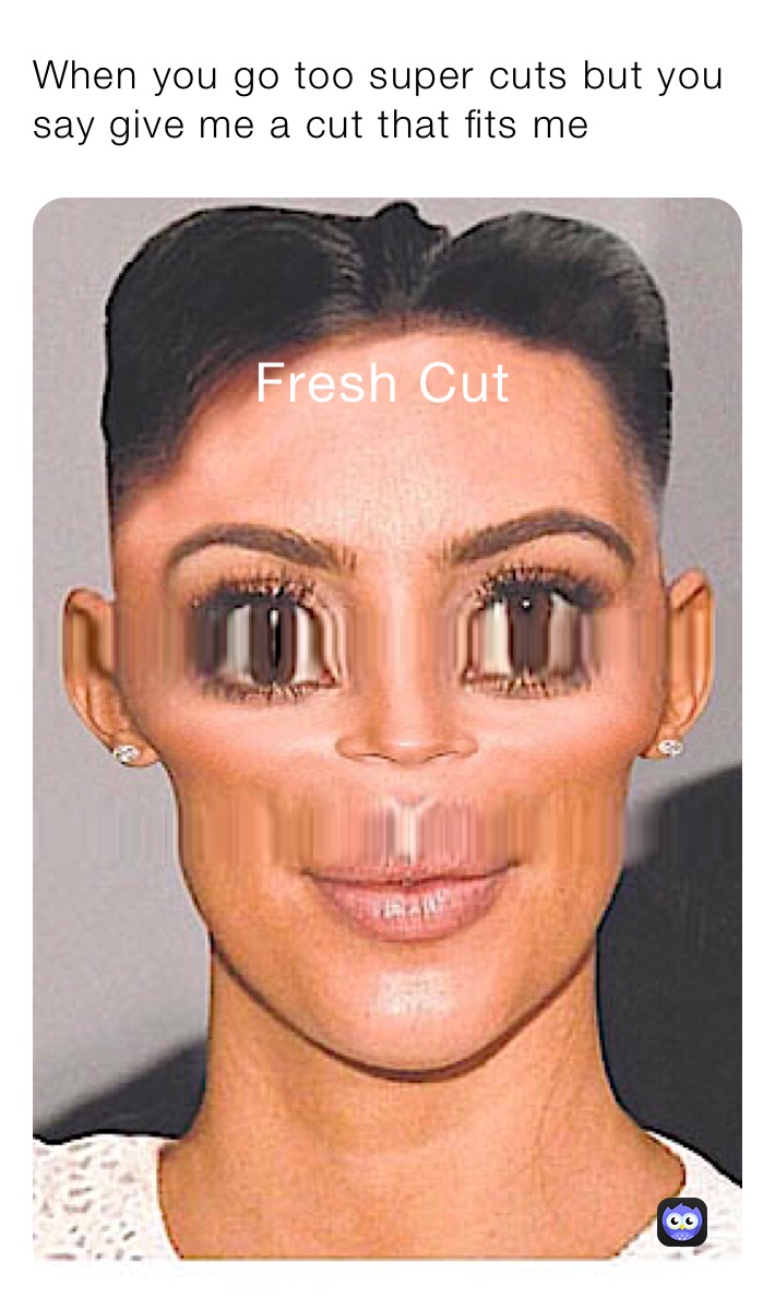 When you go too super cuts but you say give me a cut that fits me