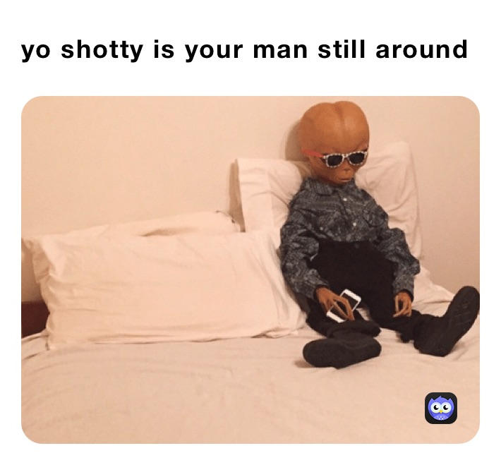 yo shotty is your man still around