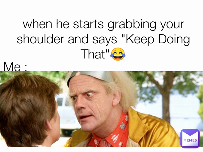 Me : when he starts grabbing your shoulder and says "Keep Doing That"😂