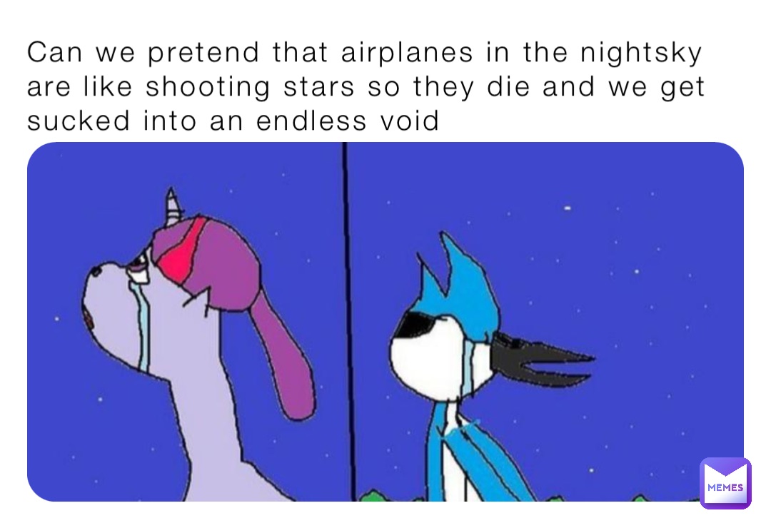 Can we pretend that airplanes in the nightsky are like shooting stars so they die and we get sucked into an endless void