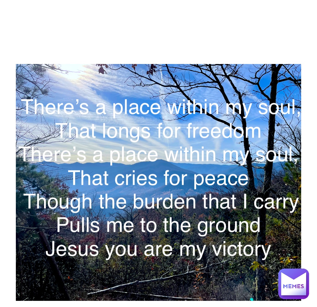 Double tap to edit There’s a place within my soul, 
That longs for freedom
There’s a place within my soul,
That cries for peace
Though the burden that I carry 
Pulls me to the ground
Jesus you are my victory