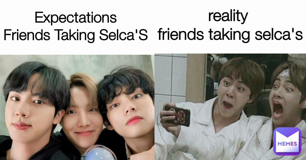 Expectations
Friends Taking Selca'S reality 
friends taking selca's