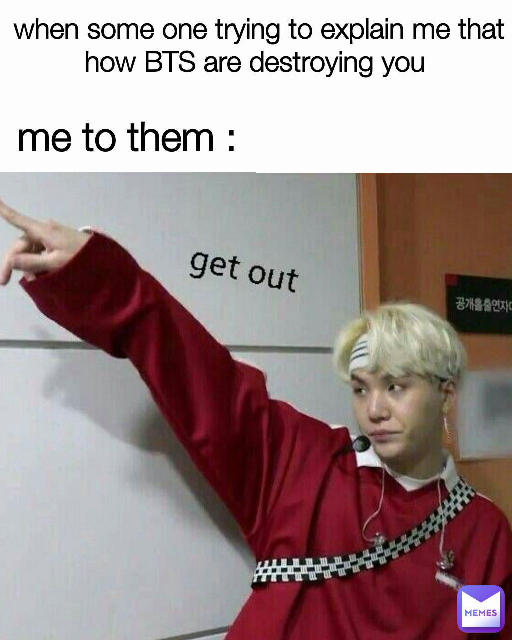 me to them :  when some one trying to explain me that how BTS are destroying you 
