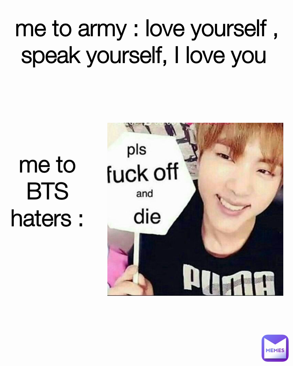 me to army : love yourself , speak yourself, I love you  me to BTS haters :
