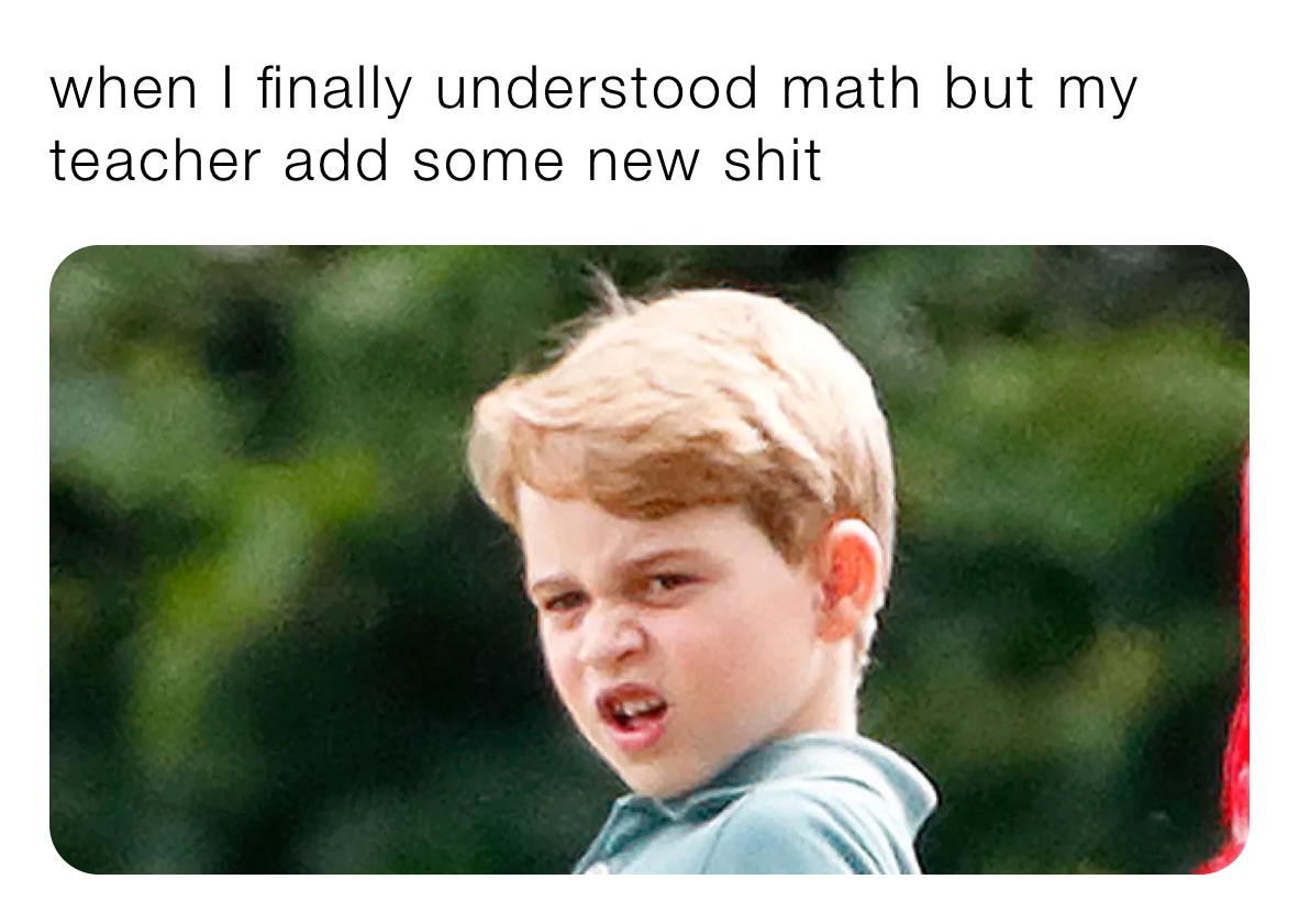 when I finally understood math but my teacher add some new shit