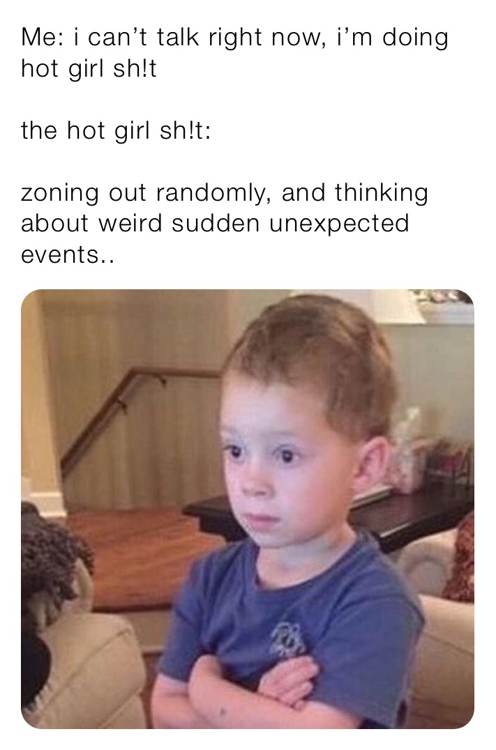 Me: i can’t talk right now, i’m doing hot girl sh!t

the hot girl sh!t:

zoning out randomly, and thinking about weird sudden unexpected events..