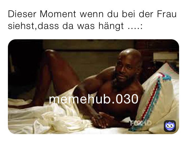 Dieser Moment wenn du bei der Frau siehst,dass da was hängt ....: