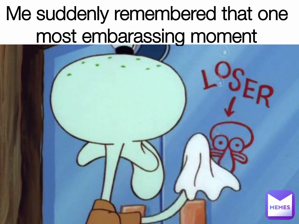 Me suddenly remembered that one most embarassing moment
