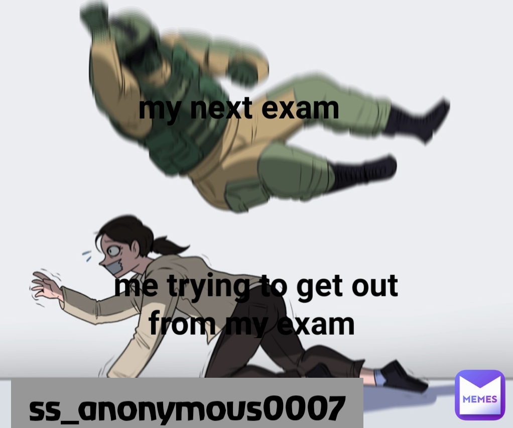 me trying to get out from my exam  my next exam ss_anonymous0007