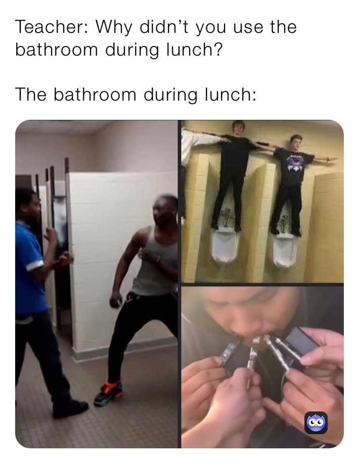 Teacher: Why didn???t you use the bathroom during lunch? The bathroom ...