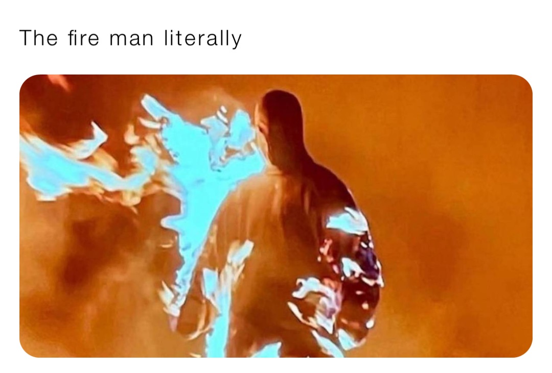 The fire man literally